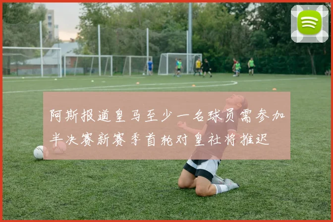 阿斯报道皇马至少一名球员需参加半决赛新赛季首轮对皇社将推迟