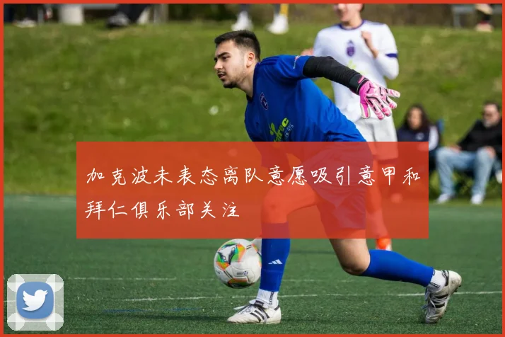 加克波未表态离队意愿吸引意甲和拜仁俱乐部关注