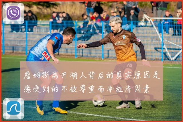 詹姆斯离开湖人背后的真实原因是感受到的不被尊重而非经济因素