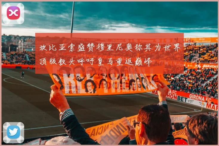 坎比亚索盛赞穆里尼奥称其为世界顶级教头呼吁皇马重返巅峰