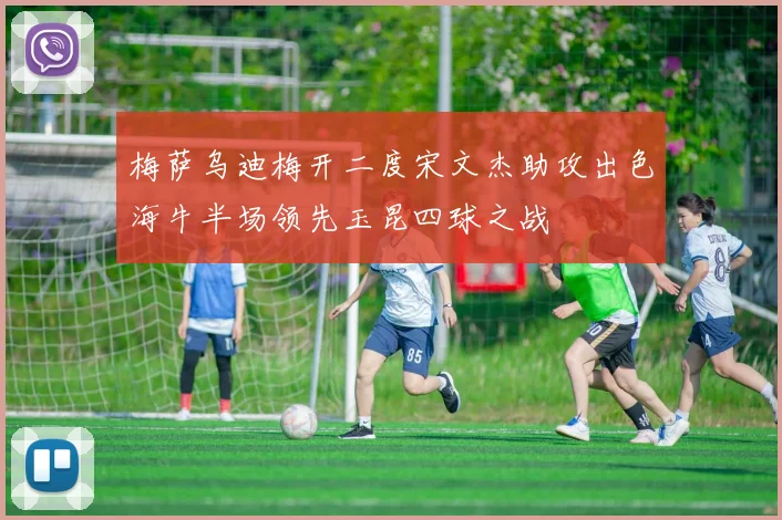 梅萨乌迪梅开二度宋文杰助攻出色海牛半场领先玉昆四球之战