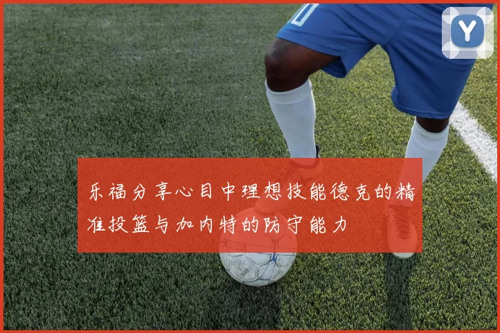 乐福分享心目中理想技能德克的精准投篮与加内特的防守能力