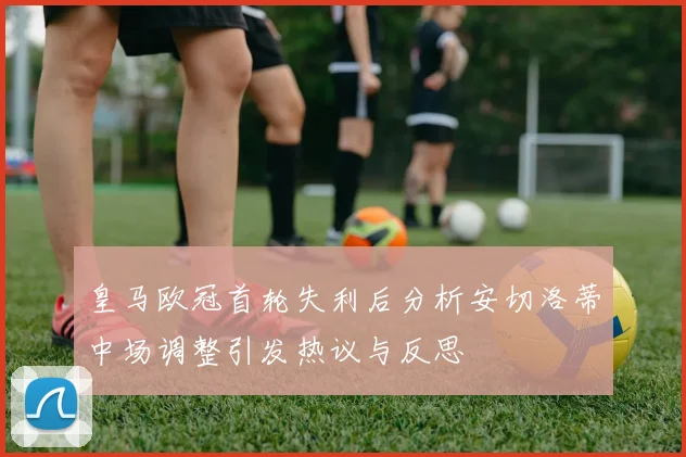 皇马欧冠首轮失利后分析安切洛蒂中场调整引发热议与反思