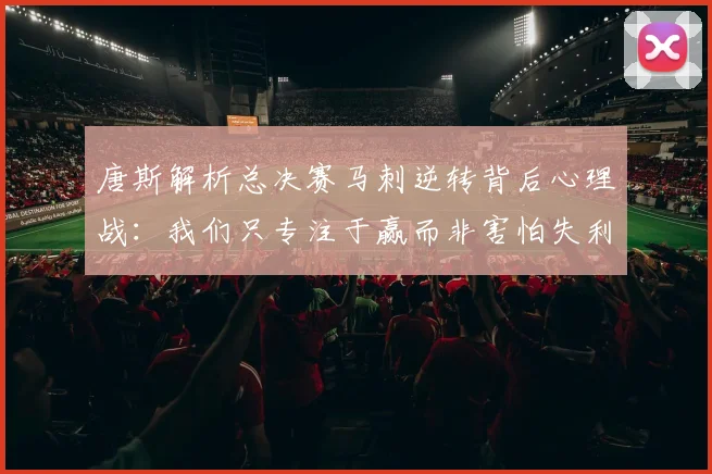 唐斯解析总决赛马刺逆转背后心理战：我们只专注于赢而非害怕失利