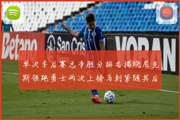 单次季后赛总净胜分排名揭晓尼克斯领跑勇士两次上榜马刺紧随其后