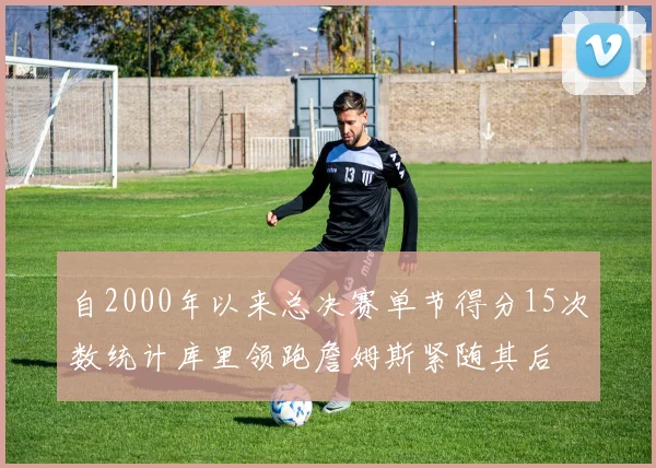自2000年以来总决赛单节得分15次数统计库里领跑詹姆斯紧随其后
