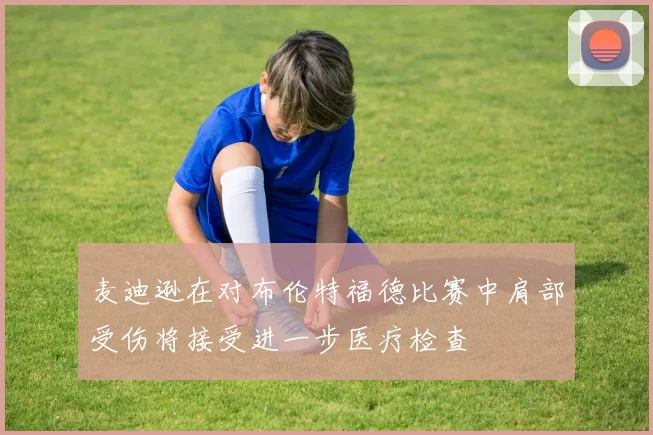 麦迪逊在对布伦特福德比赛中肩部受伤将接受进一步医疗检查