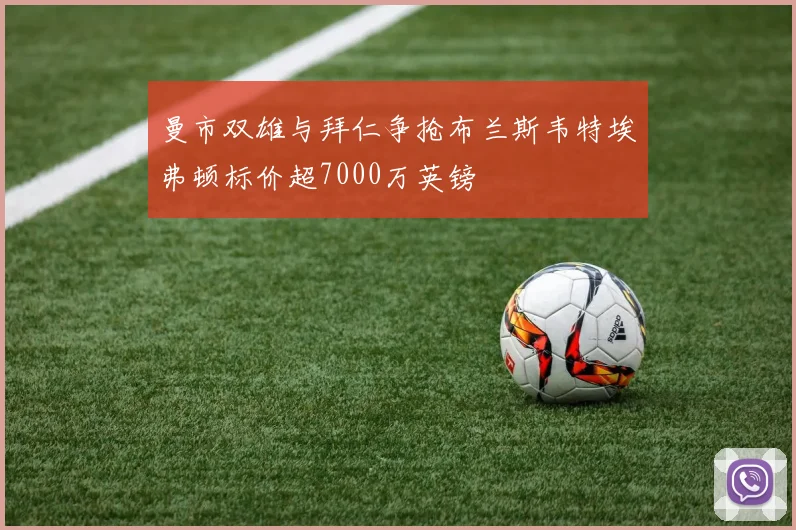 曼市双雄与拜仁争抢布兰斯韦特埃弗顿标价超7000万英镑