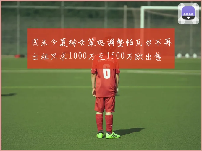 国米今夏转会策略调整帕瓦尔不再出租只求1000万至1500万欧出售
