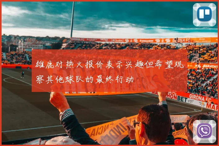 雄鹿对热火报价表示兴趣但希望观察其他球队的最终行动