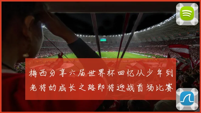梅西分享六届世界杯回忆从少年到老将的成长之路即将迎战首场比赛
