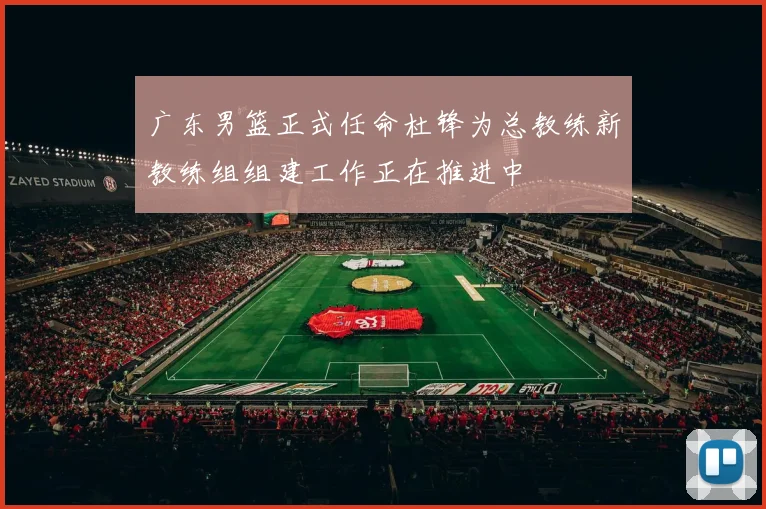 广东男篮正式任命杜锋为总教练新教练组组建工作正在推进中