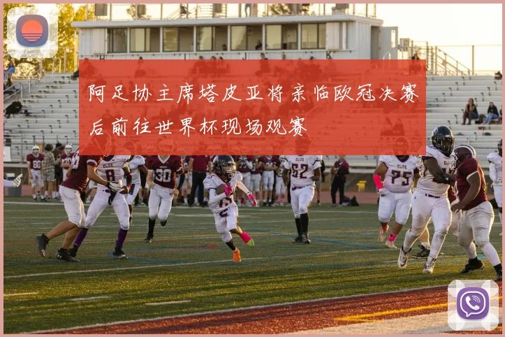 阿足协主席塔皮亚将亲临欧冠决赛后前往世界杯现场观赛