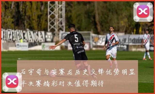 石宇奇与安赛龙历史交锋优势明显半决赛精彩对决值得期待