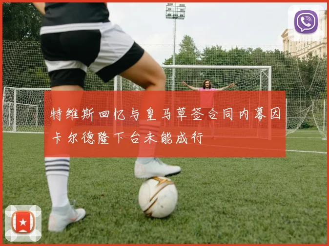特维斯回忆与皇马草签合同内幕因卡尔德隆下台未能成行