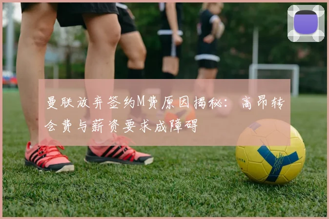 曼联放弃签约M费原因揭秘：高昂转会费与薪资要求成障碍