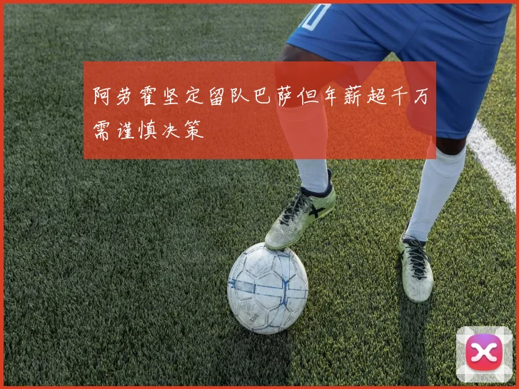 阿劳霍坚定留队巴萨但年薪超千万需谨慎决策