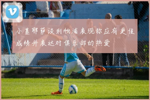 小基耶萨谈利物浦表现称应有更佳成绩并表达对俱乐部的热爱