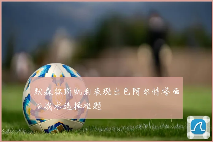 默森称斯凯利表现出色阿尔特塔面临战术选择难题
