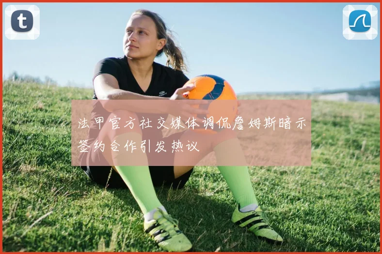法甲官方社交媒体调侃詹姆斯暗示签约合作引发热议