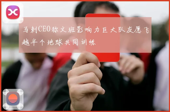 马刺CEO称文班影响力巨大队友愿飞越半个地球共同训练