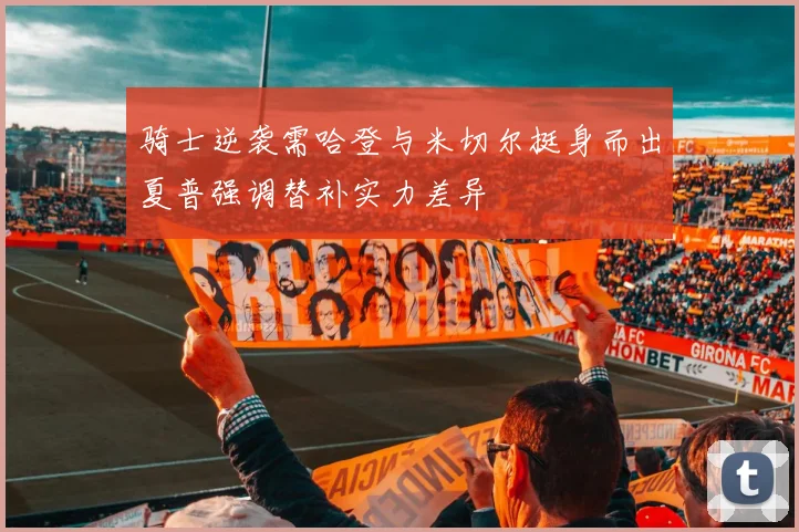 骑士逆袭需哈登与米切尔挺身而出夏普强调替补实力差异