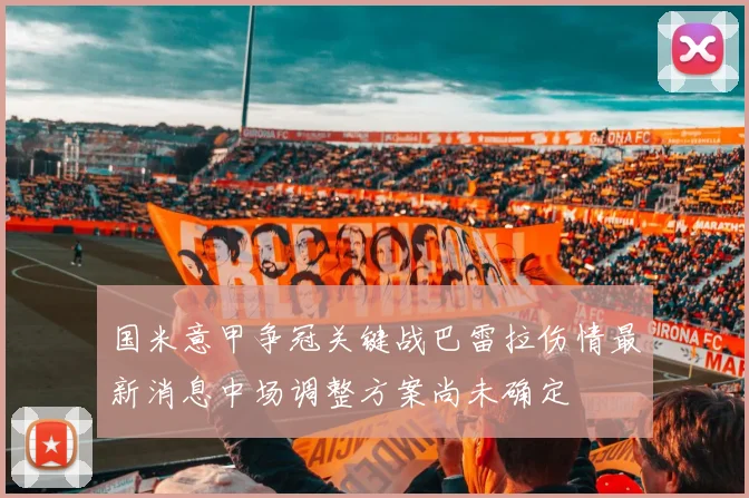 国米意甲争冠关键战巴雷拉伤情最新消息中场调整方案尚未确定