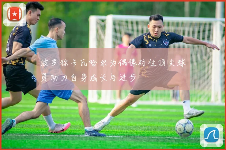 波罗称卡瓦哈尔为偶像对位顶尖球员助力自身成长与进步