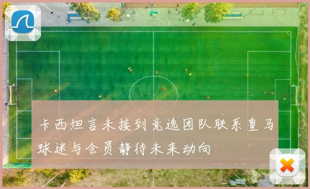 卡西坦言未接到竞选团队联系皇马球迷与会员静待未来动向