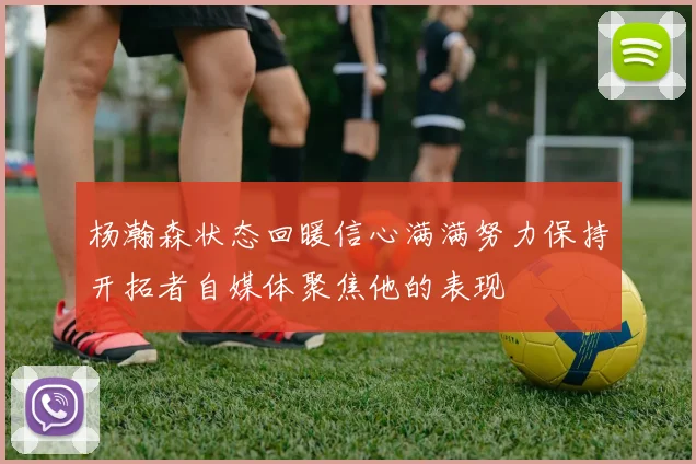 杨瀚森状态回暖信心满满努力保持开拓者自媒体聚焦他的表现