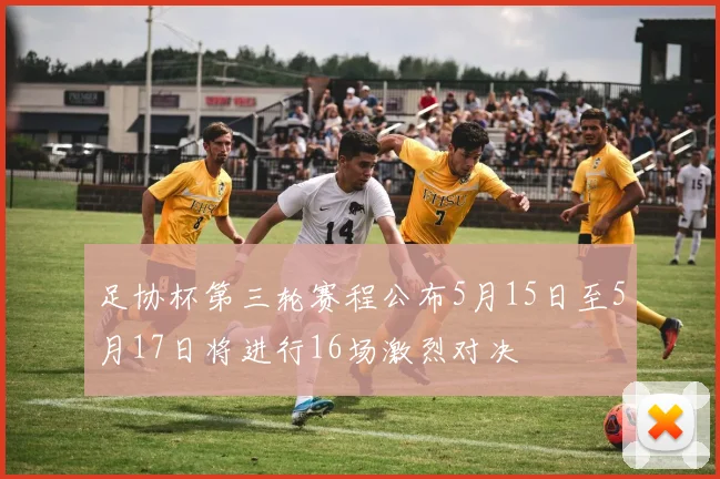 足协杯第三轮赛程公布5月15日至5月17日将进行16场激烈对决