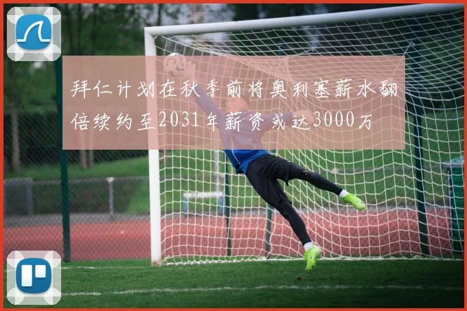 拜仁计划在秋季前将奥利塞薪水翻倍续约至2031年薪资或达3000万